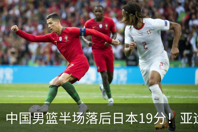 中国男篮半场落后日本19分！亚运会半决赛：中国队打的被动、艰难